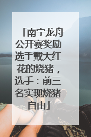 南宁龙舟公开赛奖励选手戴大红花的烧猪，选手：前三名实现烧猪自由