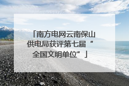 南方电网云南保山供电局获评第七届“全国文明单位”