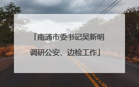 南通市委书记吴新明调研公安、边检工作