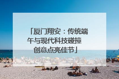 厦门翔安：传统端午与现代科技碰撞 创意点亮佳节