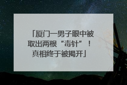 厦门一男子眼中被取出两根“毒针”！真相终于被揭开