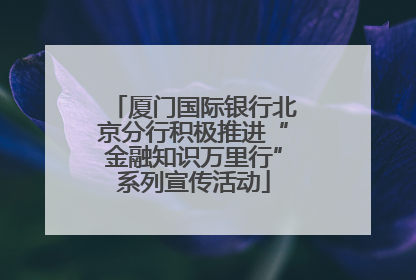 厦门国际银行北京分行积极推进“金融知识万里行”系列宣传活动