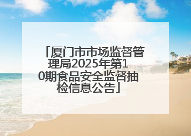 厦门市市场监督管理局2025年第10期食品安全监督抽检信息公告