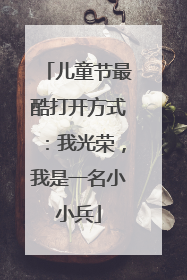儿童节最酷打开方式：我光荣，我是一名小小兵
