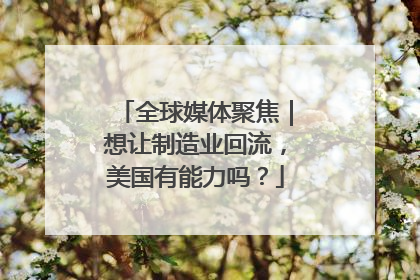 全球媒体聚焦｜想让制造业回流，美国有能力吗？