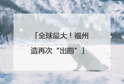 全球最大！福州造再次“出圈”