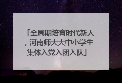 全周期培育时代新人，河南师大大中小学生集体入党入团入队