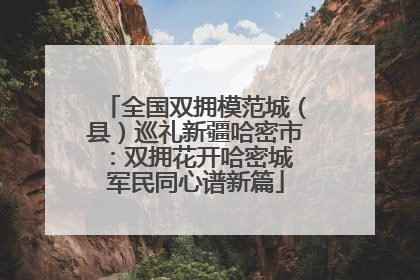 全国双拥模范城（县）巡礼新疆哈密市：双拥花开哈密城 军民同心谱新篇