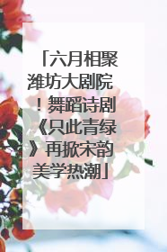 六月相聚潍坊大剧院！舞蹈诗剧《只此青绿》再掀宋韵美学热潮