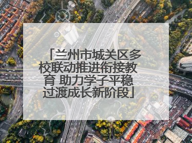 兰州市城关区多校联动推进衔接教育 助力学子平稳过渡成长新阶段