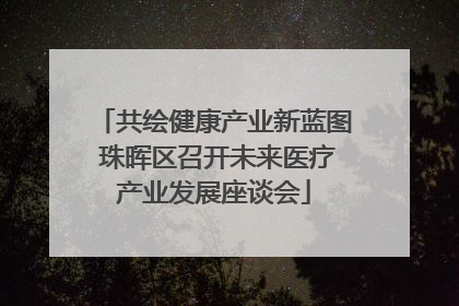 共绘健康产业新蓝图 珠晖区召开未来医疗产业发展座谈会