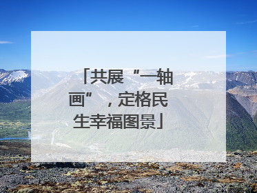 共展“一轴画”，定格民生幸福图景