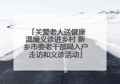 关爱老人送健康 温暖义诊进乡村 新乡市委老干部局入户走访和义诊活动