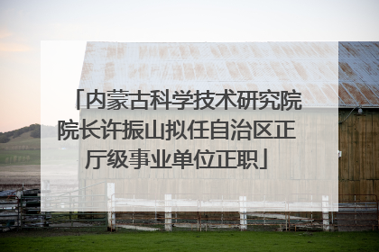 内蒙古科学技术研究院院长许振山拟任自治区正厅级事业单位正职