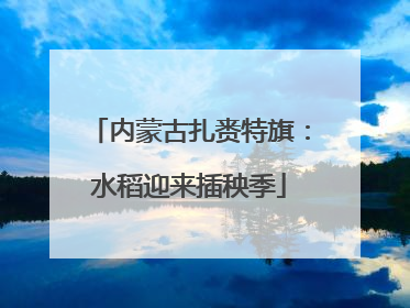 内蒙古扎赉特旗：水稻迎来插秧季
