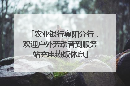 农业银行襄阳分行：欢迎户外劳动者到服务站充电热饭休息