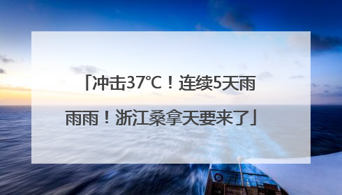 冲击37℃！连续5天雨雨雨！浙江桑拿天要来了