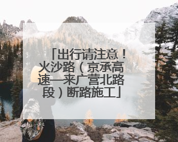 出行请注意！火沙路（京承高速—来广营北路段）断路施工