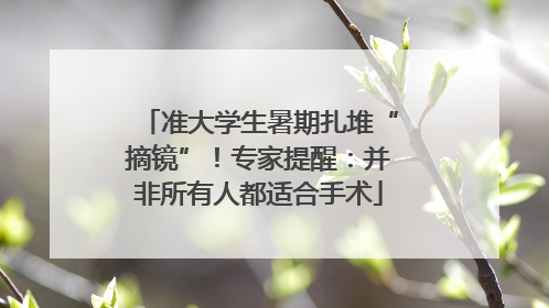 准大学生暑期扎堆“摘镜”！专家提醒：并非所有人都适合手术