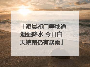 凌晨祁门等地遭遇强降水 今日白天皖南仍有暴雨