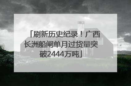 刷新历史纪录！广西长洲船闸单月过货量突破2444万吨