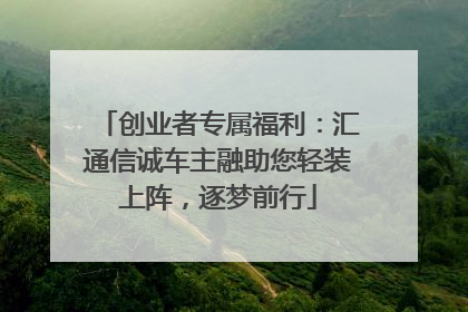 创业者专属福利：汇通信诚车主融助您轻装上阵，逐梦前行