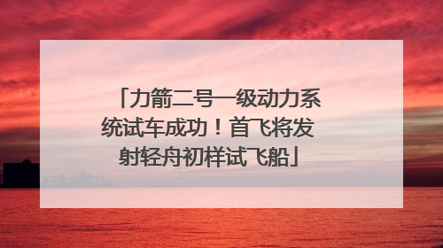 力箭二号一级动力系统试车成功！首飞将发射轻舟初样试飞船