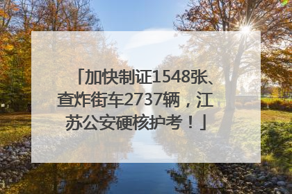 加快制证1548张、查炸街车2737辆，江苏公安硬核护考！
