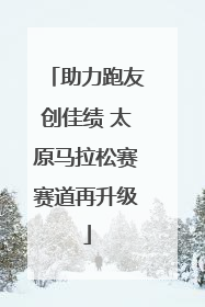 助力跑友创佳绩 太原马拉松赛赛道再升级