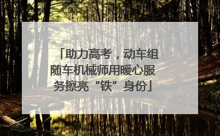 助力高考，动车组随车机械师用暖心服务擦亮“铁”身份
