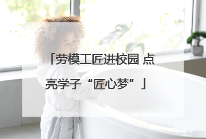 劳模工匠进校园 点亮学子“匠心梦”