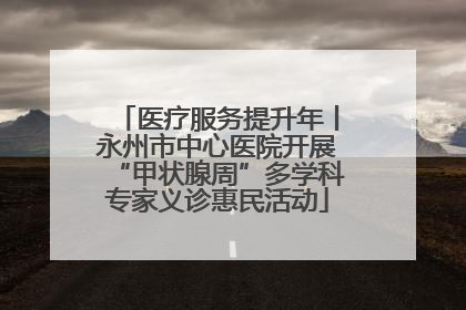 医疗服务提升年丨永州市中心医院开展“甲状腺周”多学科专家义诊惠民活动