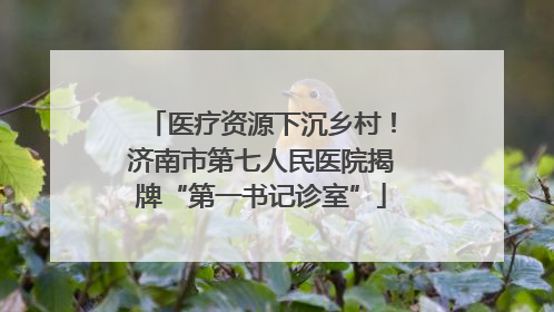 医疗资源下沉乡村！济南市第七人民医院揭牌“第一书记诊室”