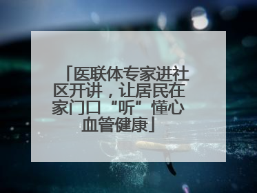 医联体专家进社区开讲，让居民在家门口“听”懂心血管健康