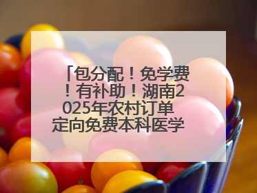 包分配！免学费！有补助！湖南2025年农村订单定向免费本科医学生招录515人