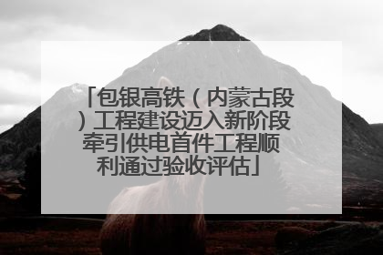 包银高铁（内蒙古段）工程建设迈入新阶段 牵引供电首件工程顺利通过验收评估