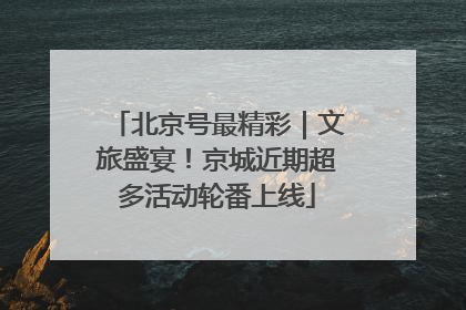 北京号最精彩｜文旅盛宴！京城近期超多活动轮番上线