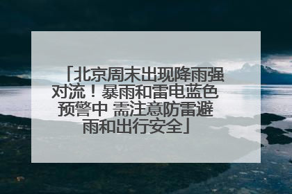 北京周末出现降雨强对流！暴雨和雷电蓝色预警中 需注意防雷避雨和出行安全
