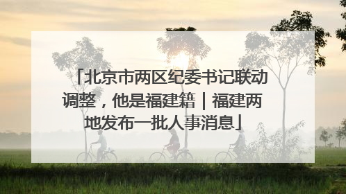 北京市两区纪委书记联动调整，他是福建籍｜福建两地发布一批人事消息