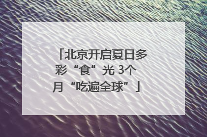 北京开启夏日多彩“食”光 3个月“吃遍全球”