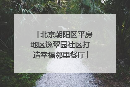 北京朝阳区平房地区逸翠园社区打造幸福邻里餐厅