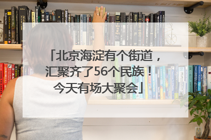北京海淀有个街道，汇聚齐了56个民族！今天有场大聚会