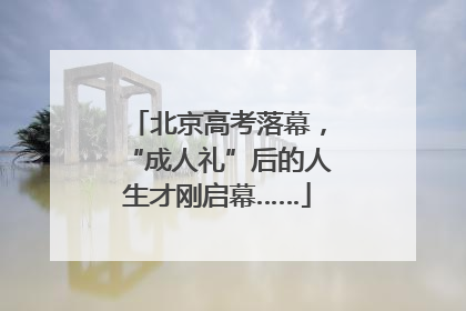 北京高考落幕，“成人礼”后的人生才刚启幕……