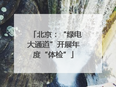 北京：“绿电大通道”开展年度“体检”