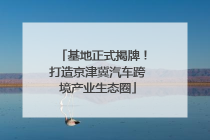 基地正式揭牌！打造京津冀汽车跨境产业生态圈