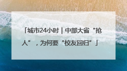 城市24小时｜中部大省“抢人”，为何要“校友回归”