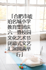 合肥市琥珀名城小学教育集团庆六一暨校园文化艺术节闭幕式文艺汇演圆满举行