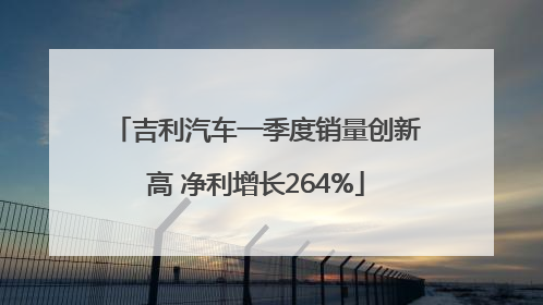 吉利汽车一季度销量创新高 净利增长264%
