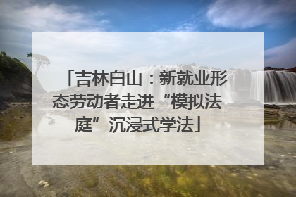 吉林白山：新就业形态劳动者走进“模拟法庭”沉浸式学法