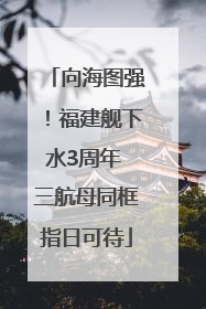 向海图强！福建舰下水3周年 三航母同框指日可待